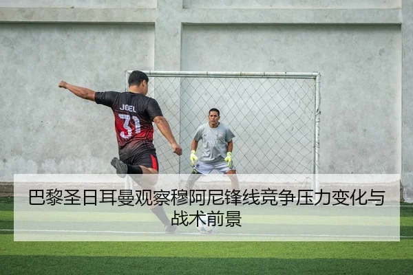 巴黎圣日耳曼观察穆阿尼锋线竞争压力变化与战术前景