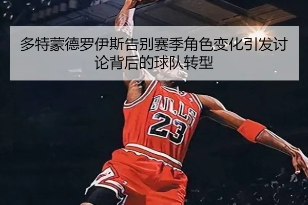 多特蒙德罗伊斯告别赛季角色变化引发讨论背后的球队转型