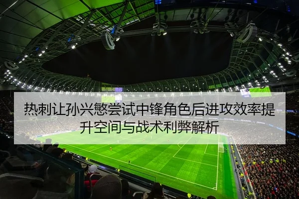 热刺让孙兴慜尝试中锋角色后进攻效率提升空间与战术利弊解析