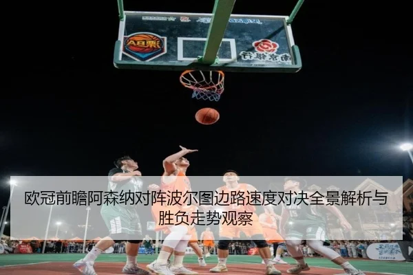 欧冠前瞻阿森纳对阵波尔图边路速度对决全景解析与胜负走势观察